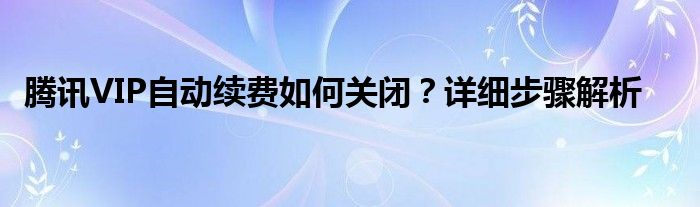 腾讯VIP自动续费如何关闭？详细步骤解析