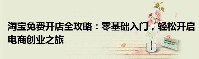 淘宝免费开店全攻略：零基础入门，轻松开启电商创业之旅