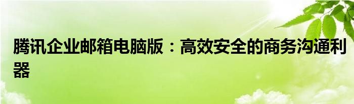 腾讯企业邮箱电脑版：高效安全的商务沟通利器