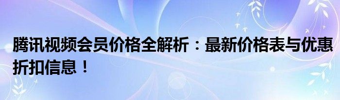 腾讯视频会员价格全解析：最新价格表与优惠折扣信息！