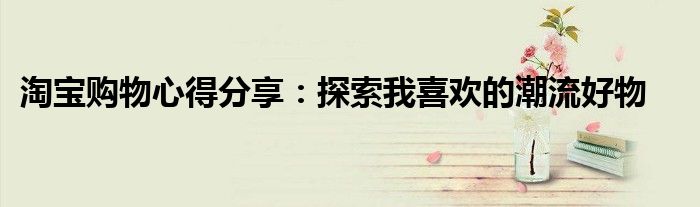 淘宝购物心得分享：探索我喜欢的潮流好物