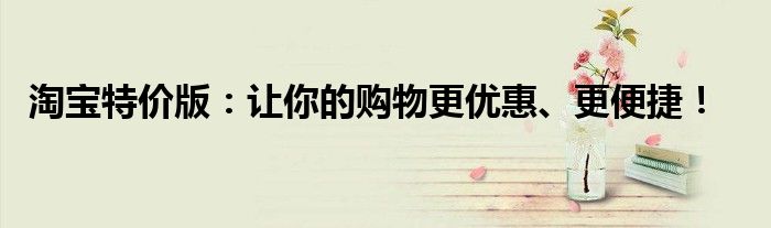 淘宝特价版：让你的购物更优惠、更便捷！