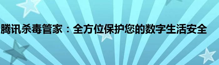 腾讯杀毒管家：全方位保护您的数字生活安全