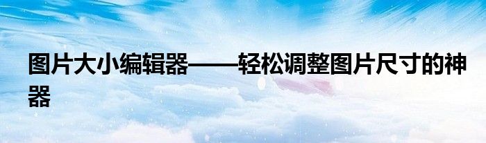 图片大小编辑器——轻松调整图片尺寸的神器