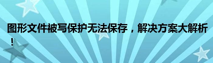 图形文件被写保护无法保存，解决方案大解析！
