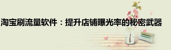淘宝刷流量软件：提升店铺曝光率的秘密武器