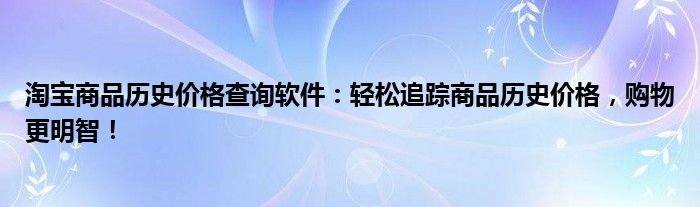 淘宝商品历史价格查询软件：轻松追踪商品历史价格，购物更明智！