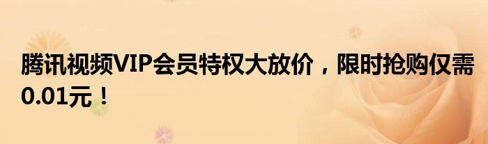 腾讯视频VIP会员特权大放价，限时抢购仅需0.01元！