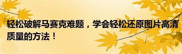 轻松破解马赛克难题，学会轻松还原图片高清质量的方法！