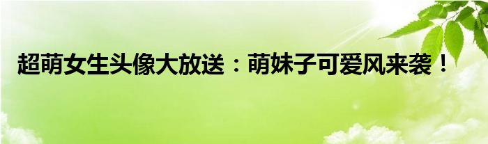 超萌女生头像大放送：萌妹子可爱风来袭！
