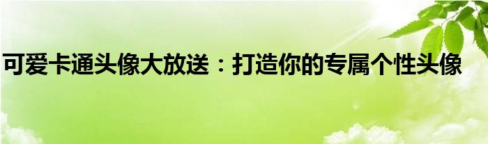 可爱卡通头像大放送：打造你的专属个性头像