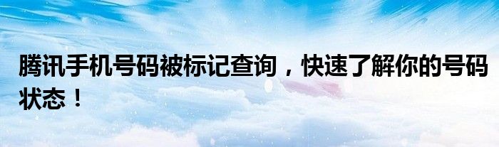 腾讯手机号码被标记查询，快速了解你的号码状态！