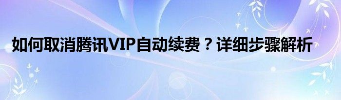 如何取消腾讯VIP自动续费？详细步骤解析