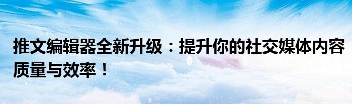 推文编辑器全新升级：提升你的社交媒体内容质量与效率！