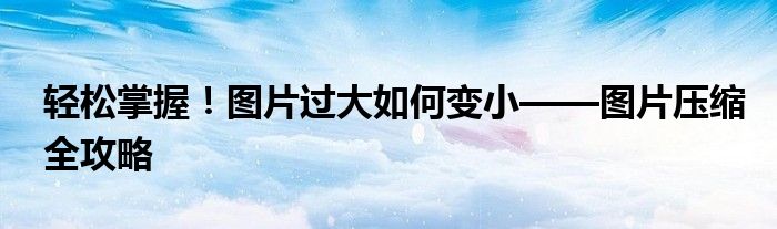 轻松掌握！图片过大如何变小——图片压缩全攻略