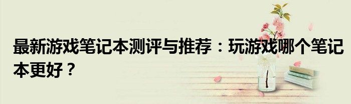 最新游戏笔记本测评与推荐：玩游戏哪个笔记本更好？