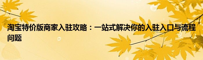 淘宝特价版商家入驻攻略：一站式解决你的入驻入口与流程问题
