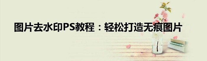 图片去水印PS教程：轻松打造无痕图片
