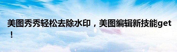 美图秀秀轻松去除水印，美图编辑新技能get！