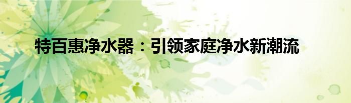 特百惠净水器：引领家庭净水新潮流
