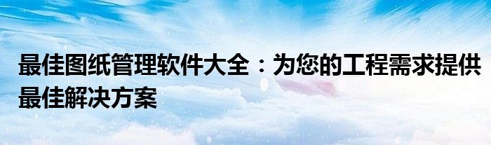 最佳图纸管理软件大全：为您的工程需求提供最佳解决方案
