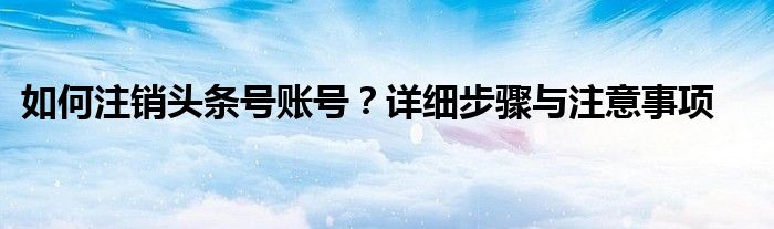 如何注销头条号账号？详细步骤与注意事项