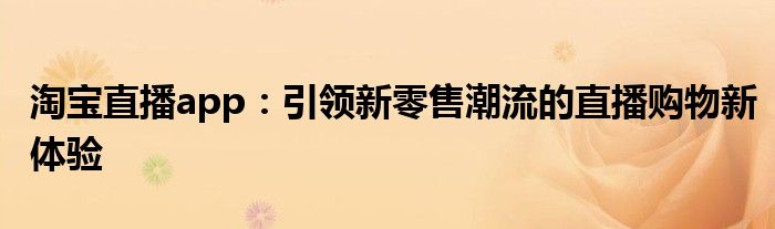 淘宝直播app：引领新零售潮流的直播购物新体验