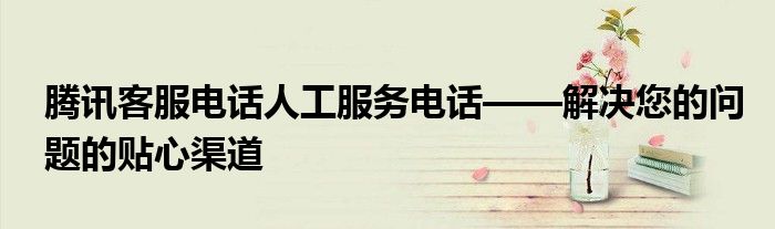 腾讯客服电话人工服务电话——解决您的问题的贴心渠道