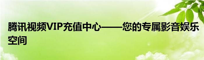 腾讯视频VIP充值中心——您的专属影音娱乐空间