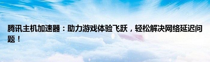 腾讯主机加速器：助力游戏体验飞跃，轻松解决网络延迟问题！
