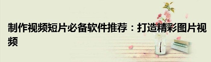 制作视频短片必备软件推荐：打造精彩图片视频