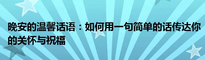 晚安的温馨话语：如何用一句简单的话传达你的关怀与祝福