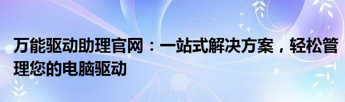 万能驱动助理官网：一站式解决方案，轻松管理您的电脑驱动