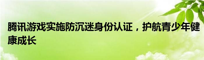腾讯游戏实施防沉迷身份认证，护航青少年健康成长