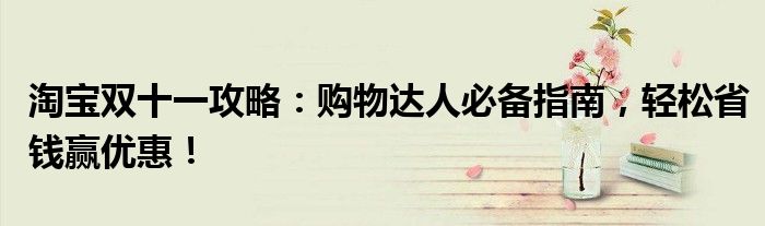 淘宝双十一攻略：购物达人必备指南，轻松省钱赢优惠！