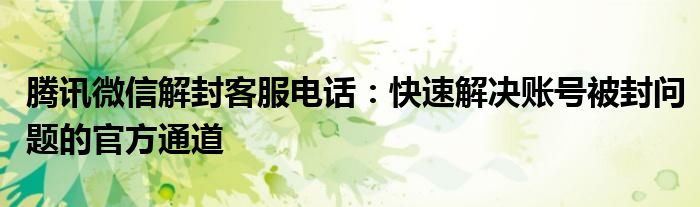 腾讯微信解封客服电话：快速解决账号被封问题的官方通道