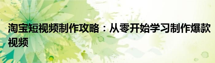 淘宝短视频制作攻略：从零开始学习制作爆款视频