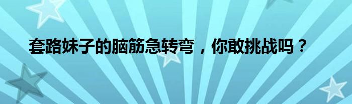 套路妹子的脑筋急转弯，你敢挑战吗？