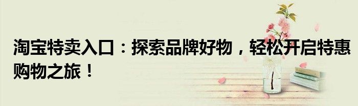 淘宝特卖入口：探索品牌好物，轻松开启特惠购物之旅！