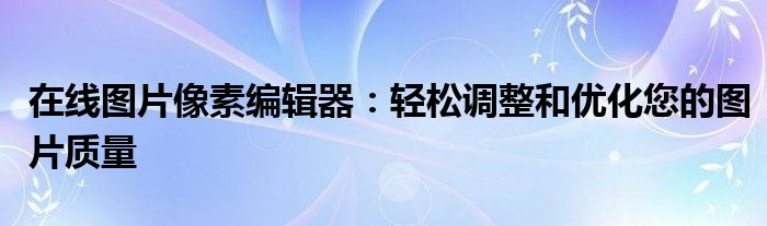 在线图片像素编辑器：轻松调整和优化您的图片质量