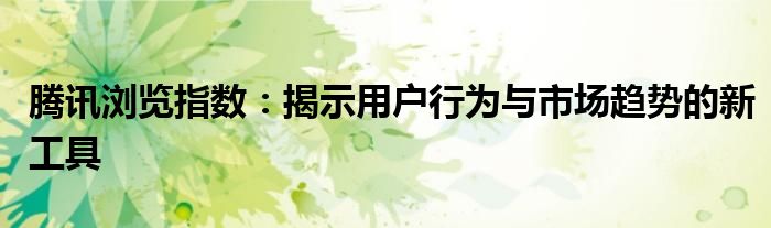 腾讯浏览指数：揭示用户行为与市场趋势的新工具