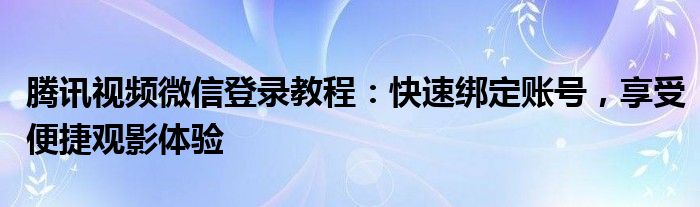 腾讯视频微信登录教程：快速绑定账号，享受便捷观影体验