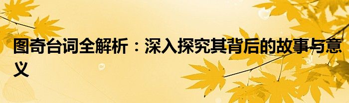 图奇台词全解析：深入探究其背后的故事与意义