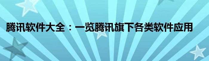 腾讯软件大全：一览腾讯旗下各类软件应用