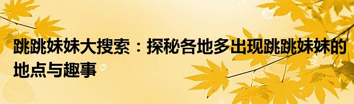 跳跳妹妹大搜索：探秘各地多出现跳跳妹妹的地点与趣事