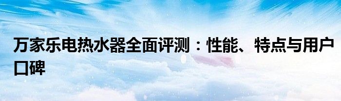 万家乐电热水器全面评测：性能、特点与用户口碑