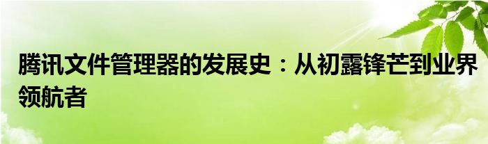 腾讯文件管理器的发展史：从初露锋芒到业界领航者