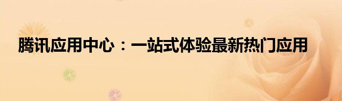 腾讯应用中心：一站式体验最新热门应用