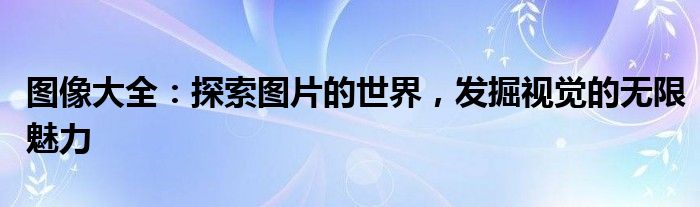 图像大全：探索图片的世界，发掘视觉的无限魅力