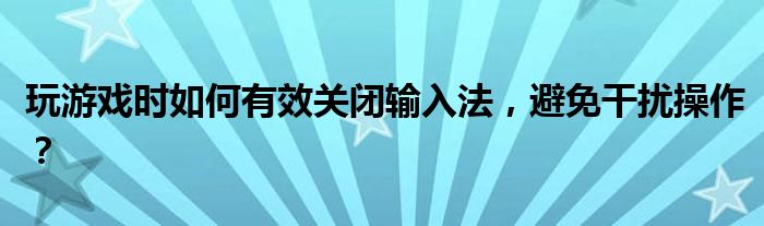 玩游戏时如何有效关闭输入法，避免干扰操作？